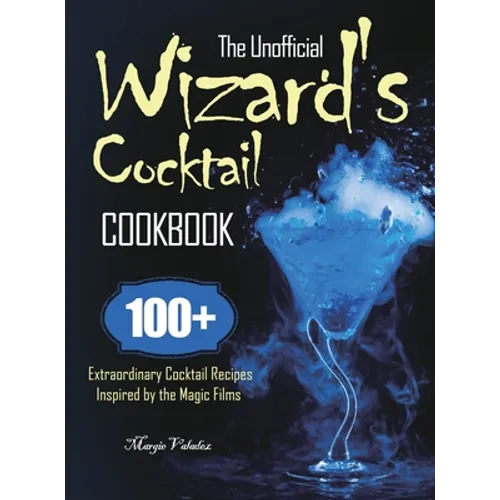 The Unofficial Wizard's Cocktail Cookbook: 100+ Extraordinary Cocktail Recipes Inspired by the Magic Films