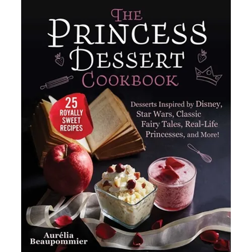 The Princess Dessert Cookbook: Desserts Inspired by Disney, Star Wars, Classic Fairy Tales, Real-Life Princesses, and More!
