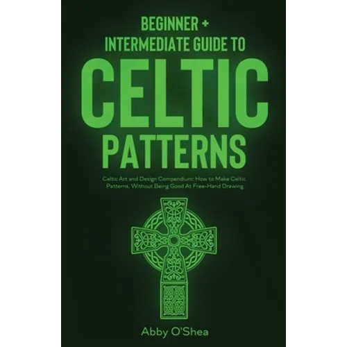 Celtic Patterns: Beginner + Intermediate Guide to Celtic Patterns: Celtic Art and Design Compendium: How to Make Celtic Patterns, Without Being Good A