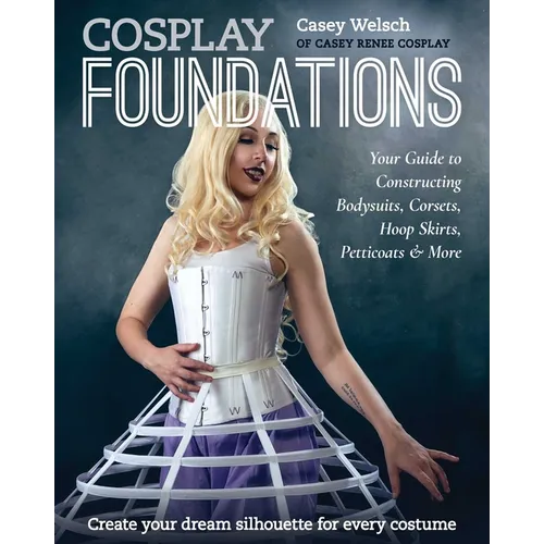 Cosplay Foundations: Your Guide to Constructing Bodysuits, Corsets, Hoop Skirts, Petticoats & More