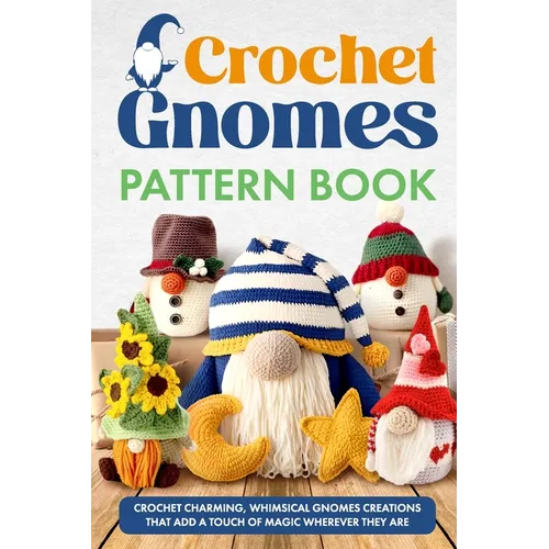 Crochet Gnomes Pattern Book: Crochet Charming, Whimsical Gnomes Creations: Crochet Gnome Patterns & Brimming With Inspiration