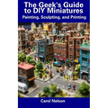 The Geek's Guide to DIY Miniatures: Painting, Sculpting, and Printing