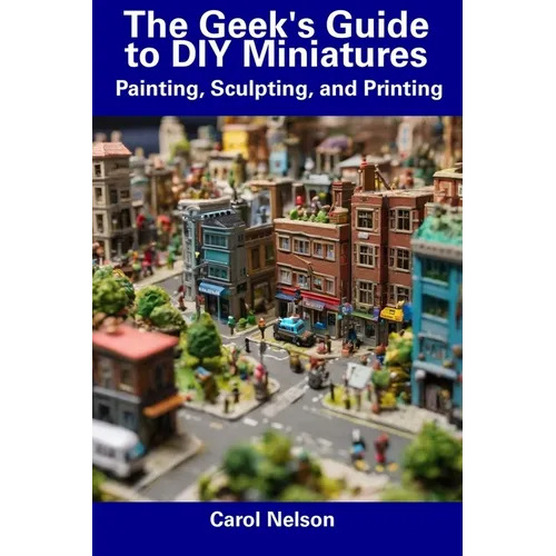 The Geek's Guide to DIY Miniatures: Painting, Sculpting, and Printing