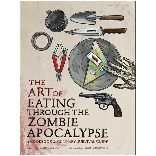 The Art of Eating Through the Zombie Apocalypse: A Cookbook & Culinary Survival Guide