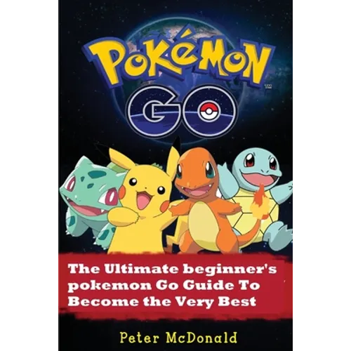 Pokemon Go: The Ultimate Beginner's Pokemon Go Guide To Become the Very Best Trainer